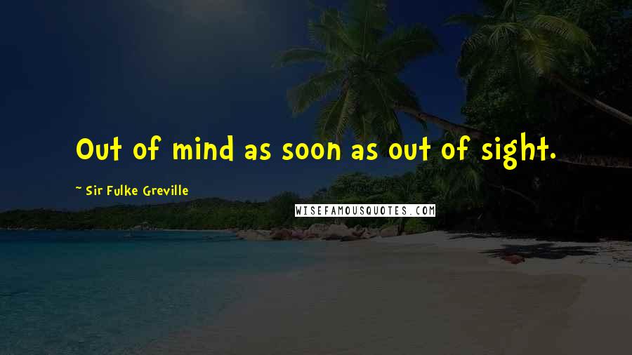 Sir Fulke Greville Quotes: Out of mind as soon as out of sight.