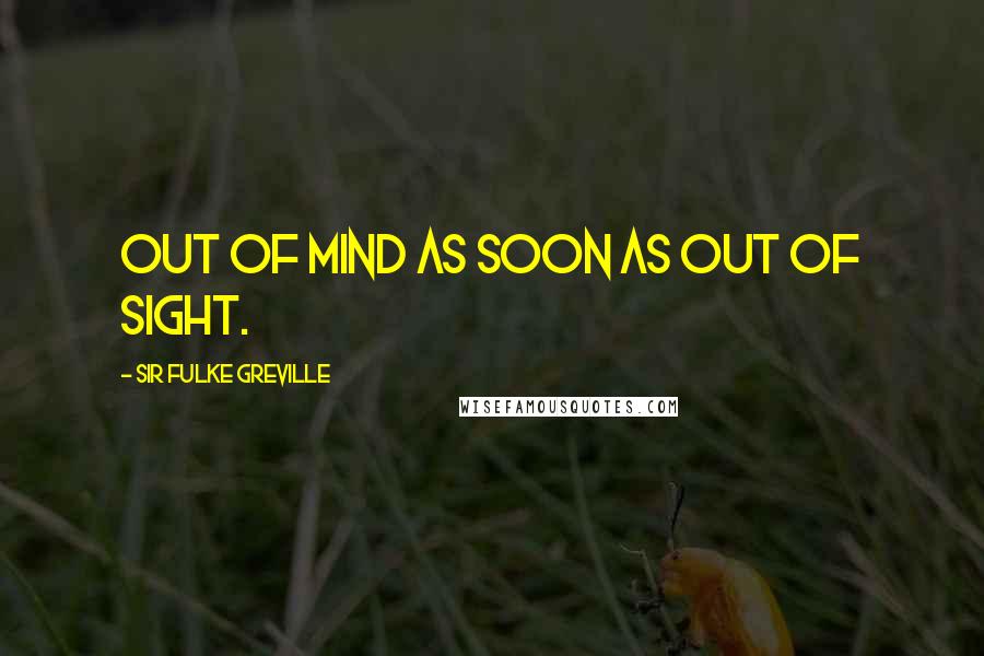 Sir Fulke Greville Quotes: Out of mind as soon as out of sight.