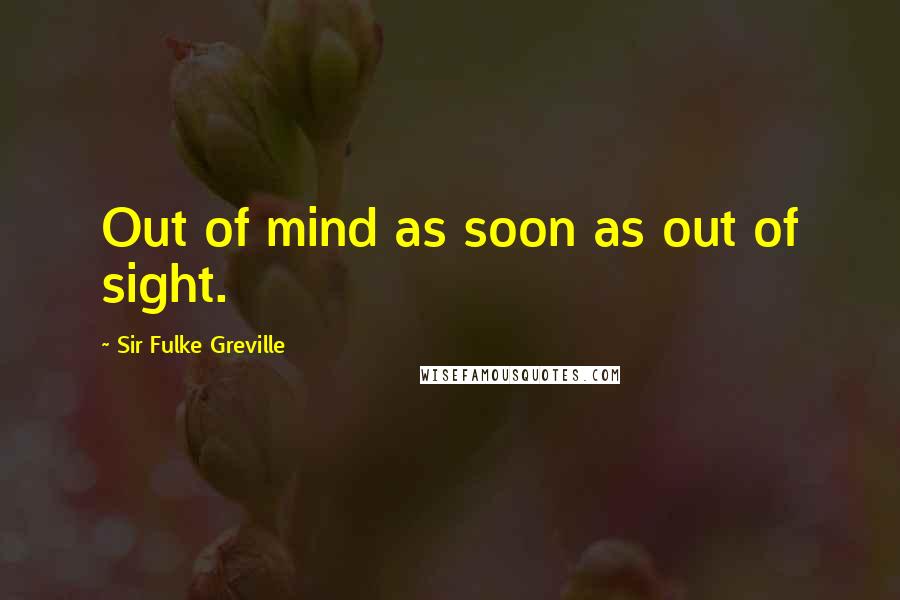 Sir Fulke Greville Quotes: Out of mind as soon as out of sight.