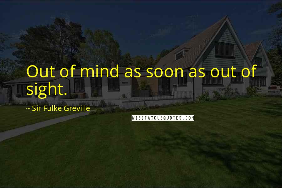 Sir Fulke Greville Quotes: Out of mind as soon as out of sight.