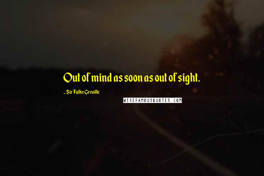 Sir Fulke Greville Quotes: Out of mind as soon as out of sight.