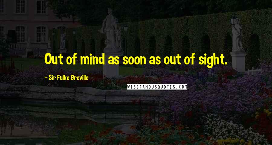 Sir Fulke Greville Quotes: Out of mind as soon as out of sight.