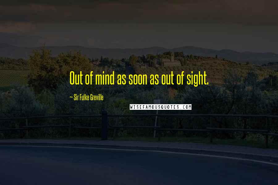 Sir Fulke Greville Quotes: Out of mind as soon as out of sight.