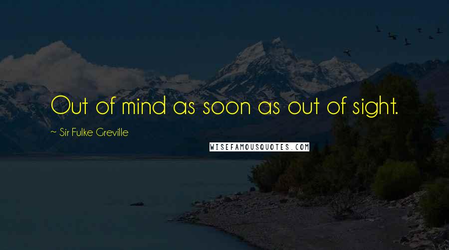 Sir Fulke Greville Quotes: Out of mind as soon as out of sight.