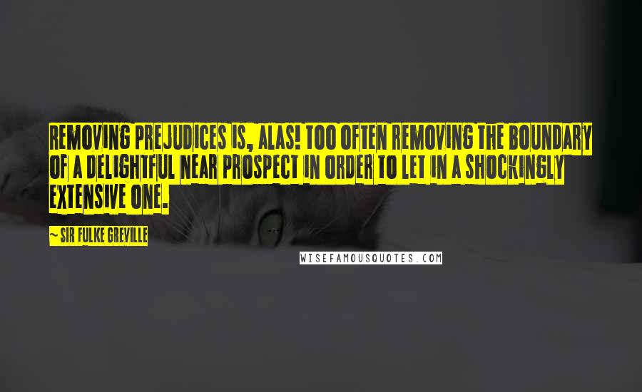 Sir Fulke Greville Quotes: Removing prejudices is, alas! too often removing the boundary of a delightful near prospect in order to let in a shockingly extensive one.