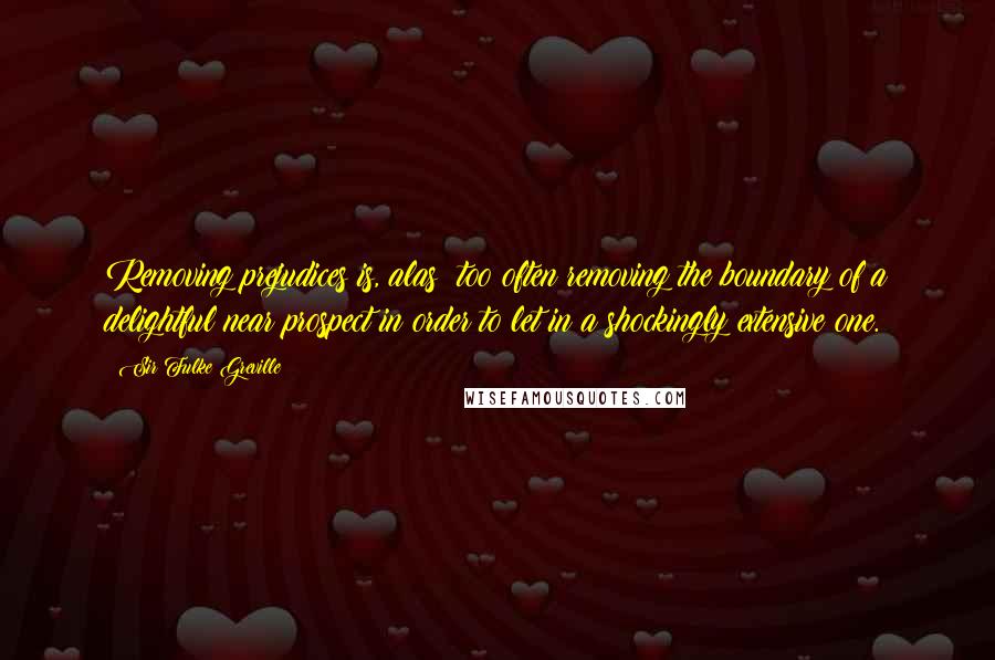 Sir Fulke Greville Quotes: Removing prejudices is, alas! too often removing the boundary of a delightful near prospect in order to let in a shockingly extensive one.