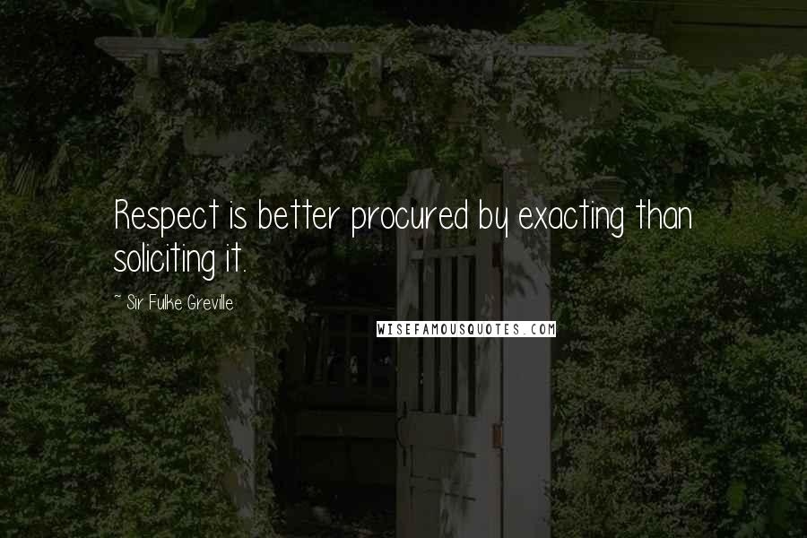 Sir Fulke Greville Quotes: Respect is better procured by exacting than soliciting it.