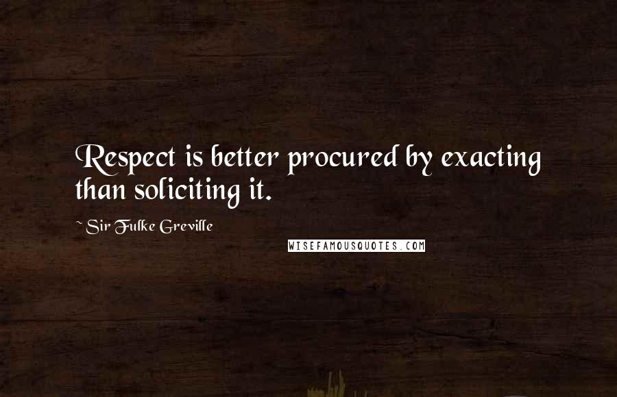 Sir Fulke Greville Quotes: Respect is better procured by exacting than soliciting it.