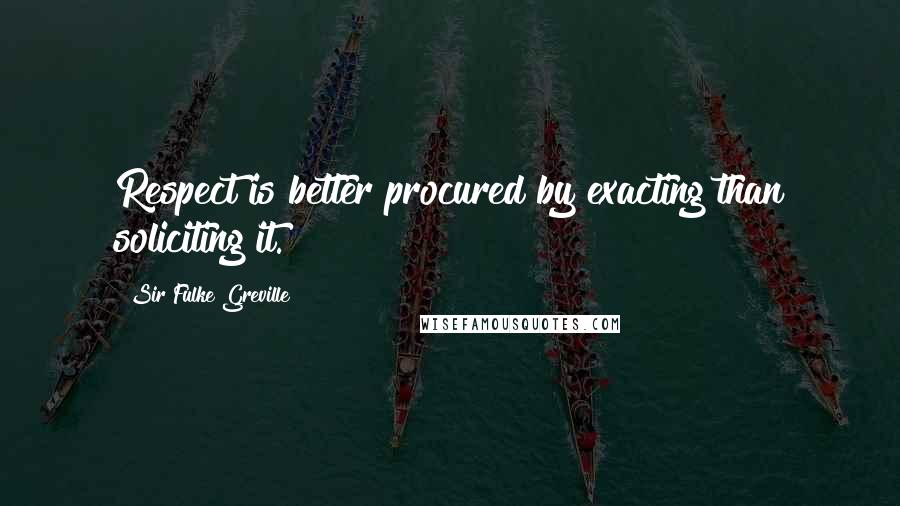 Sir Fulke Greville Quotes: Respect is better procured by exacting than soliciting it.