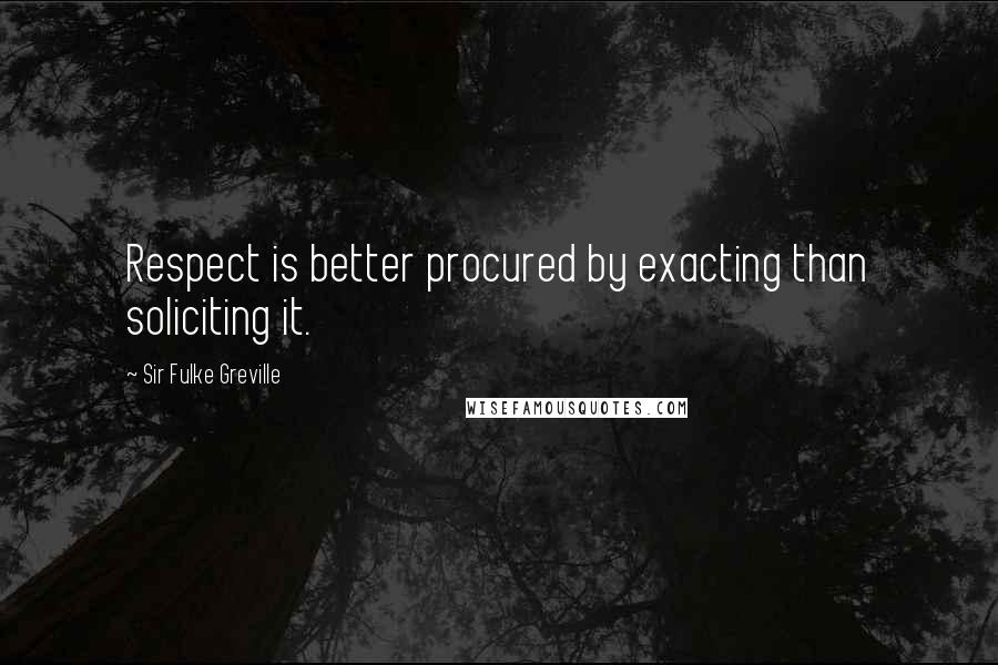 Sir Fulke Greville Quotes: Respect is better procured by exacting than soliciting it.