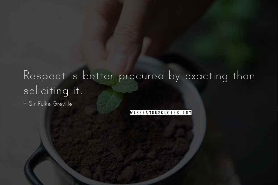 Sir Fulke Greville Quotes: Respect is better procured by exacting than soliciting it.