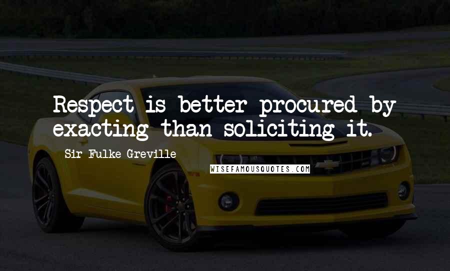 Sir Fulke Greville Quotes: Respect is better procured by exacting than soliciting it.