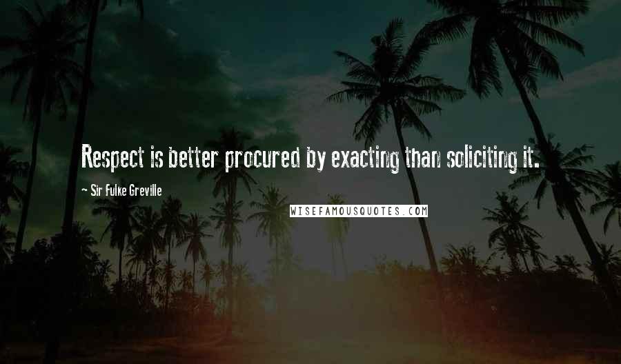 Sir Fulke Greville Quotes: Respect is better procured by exacting than soliciting it.