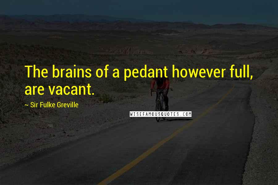 Sir Fulke Greville Quotes: The brains of a pedant however full, are vacant.