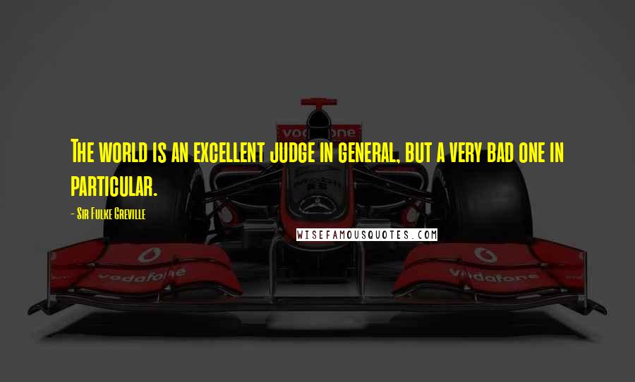 Sir Fulke Greville Quotes: The world is an excellent judge in general, but a very bad one in particular.