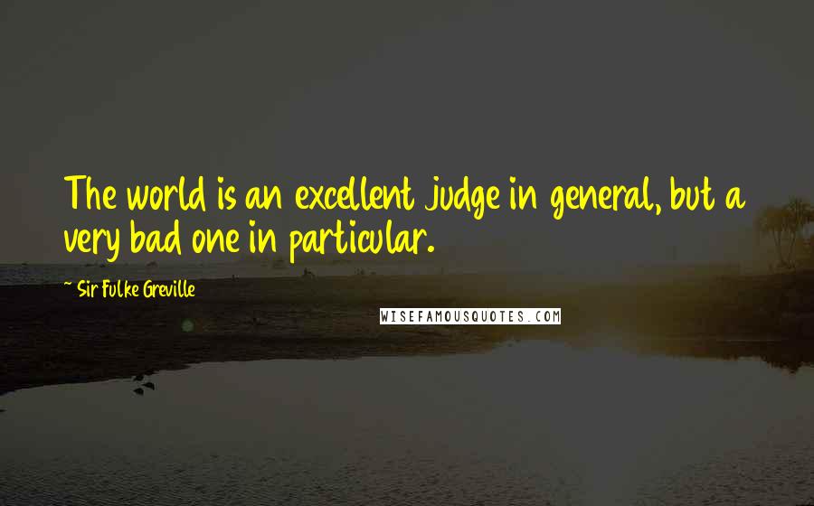 Sir Fulke Greville Quotes: The world is an excellent judge in general, but a very bad one in particular.