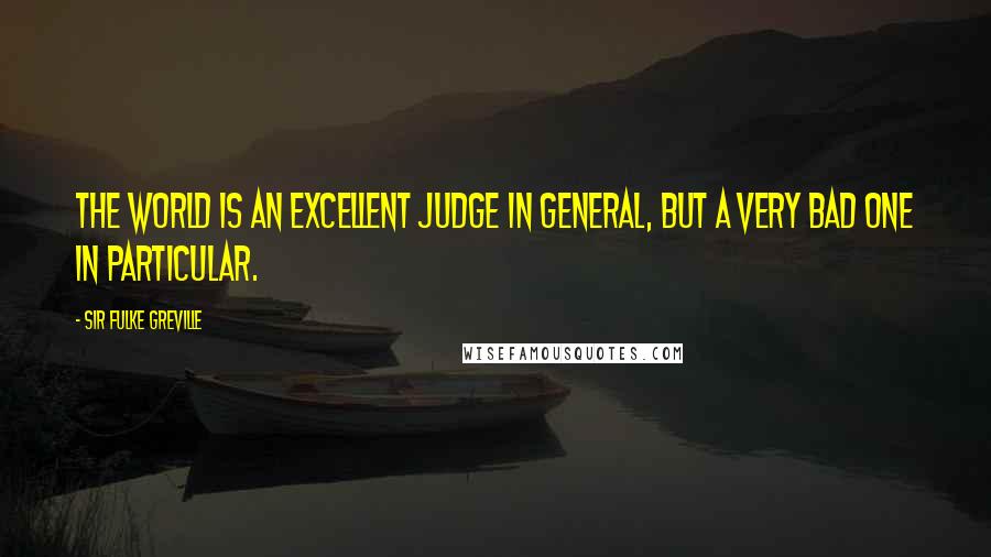 Sir Fulke Greville Quotes: The world is an excellent judge in general, but a very bad one in particular.
