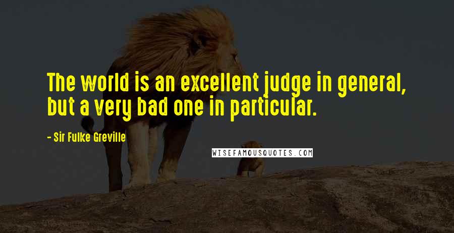 Sir Fulke Greville Quotes: The world is an excellent judge in general, but a very bad one in particular.