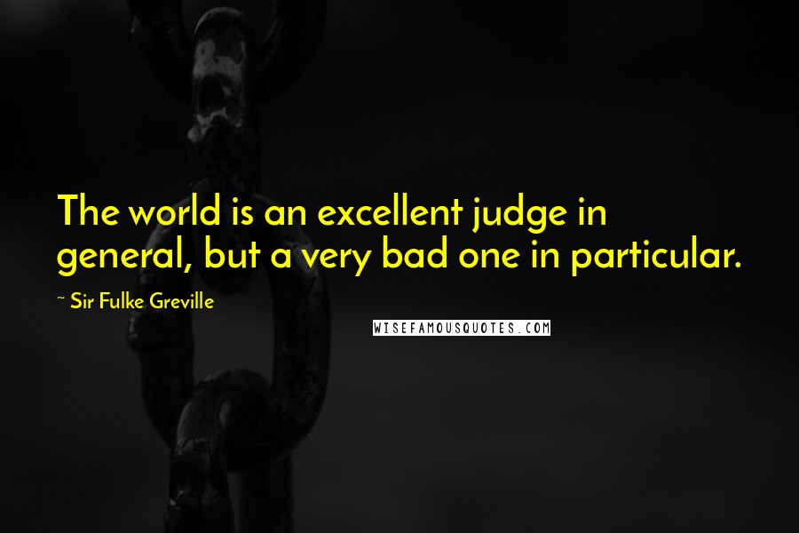 Sir Fulke Greville Quotes: The world is an excellent judge in general, but a very bad one in particular.