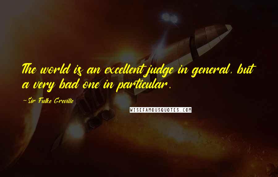 Sir Fulke Greville Quotes: The world is an excellent judge in general, but a very bad one in particular.