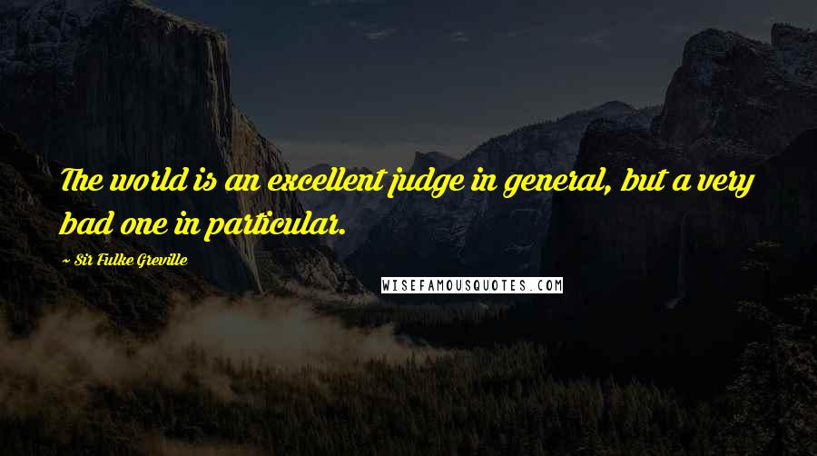 Sir Fulke Greville Quotes: The world is an excellent judge in general, but a very bad one in particular.