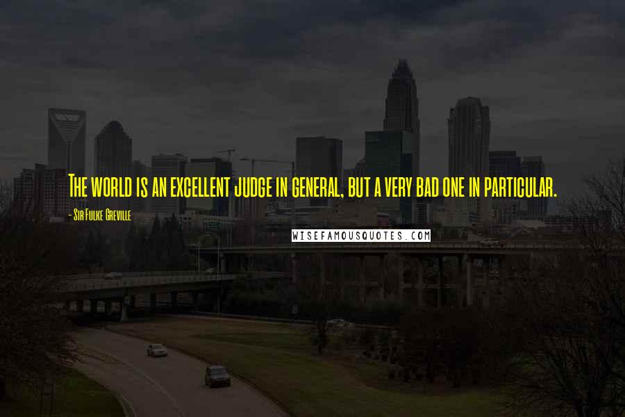 Sir Fulke Greville Quotes: The world is an excellent judge in general, but a very bad one in particular.