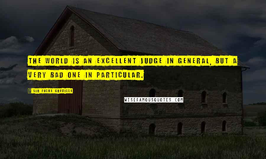 Sir Fulke Greville Quotes: The world is an excellent judge in general, but a very bad one in particular.