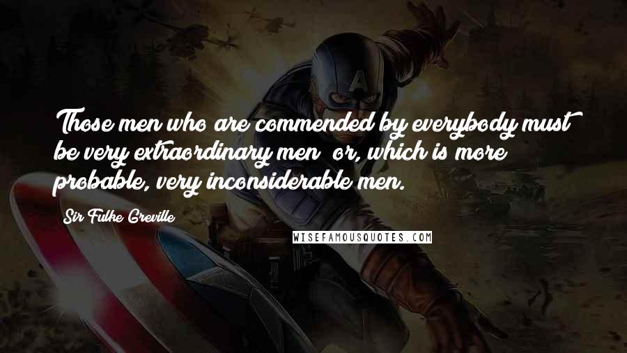 Sir Fulke Greville Quotes: Those men who are commended by everybody must be very extraordinary men; or, which is more probable, very inconsiderable men.