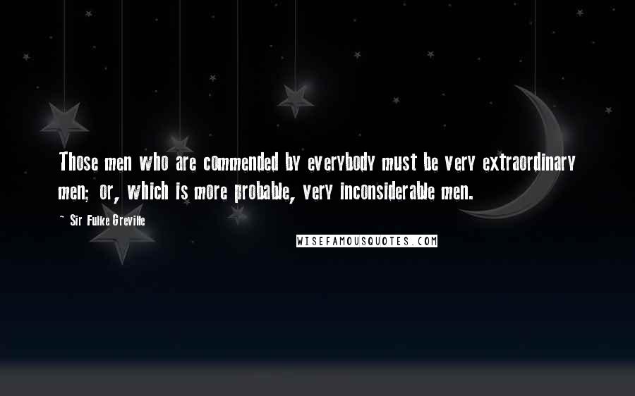 Sir Fulke Greville Quotes: Those men who are commended by everybody must be very extraordinary men; or, which is more probable, very inconsiderable men.