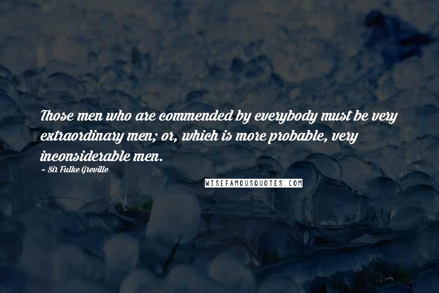 Sir Fulke Greville Quotes: Those men who are commended by everybody must be very extraordinary men; or, which is more probable, very inconsiderable men.