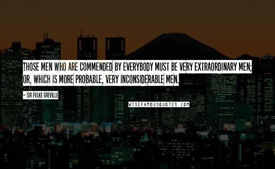 Sir Fulke Greville Quotes: Those men who are commended by everybody must be very extraordinary men; or, which is more probable, very inconsiderable men.