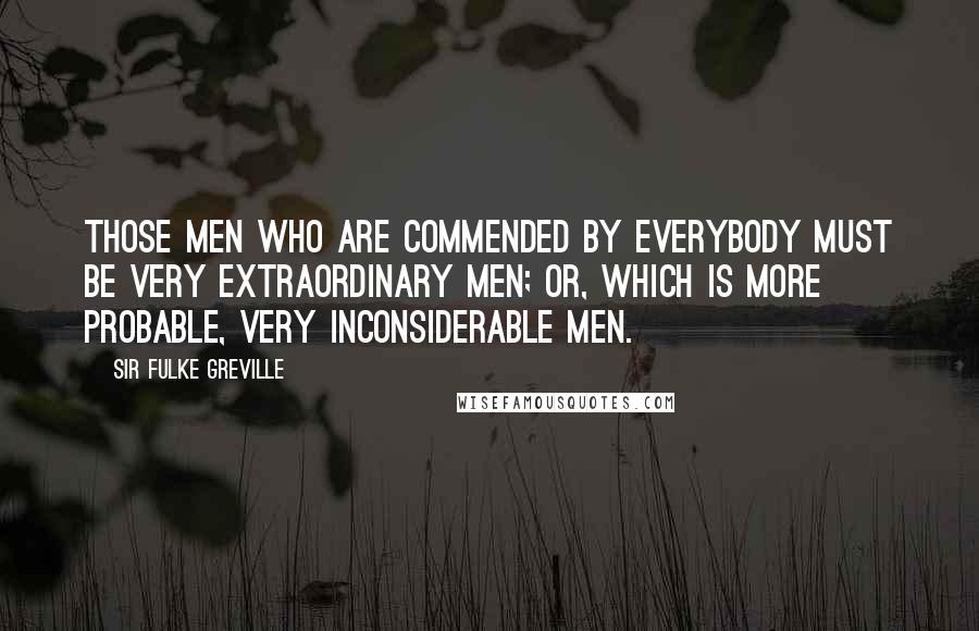 Sir Fulke Greville Quotes: Those men who are commended by everybody must be very extraordinary men; or, which is more probable, very inconsiderable men.