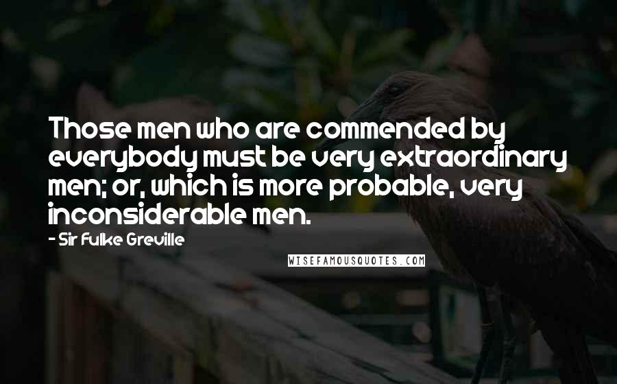 Sir Fulke Greville Quotes: Those men who are commended by everybody must be very extraordinary men; or, which is more probable, very inconsiderable men.