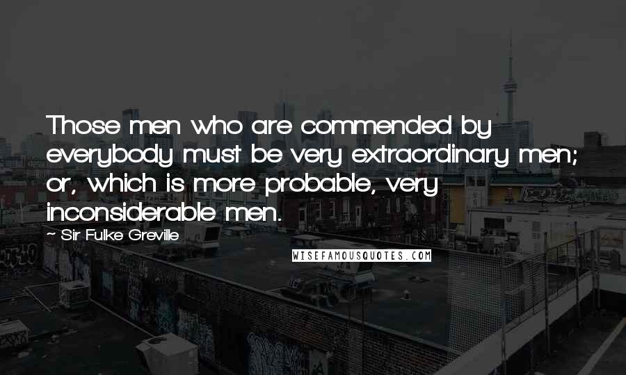 Sir Fulke Greville Quotes: Those men who are commended by everybody must be very extraordinary men; or, which is more probable, very inconsiderable men.