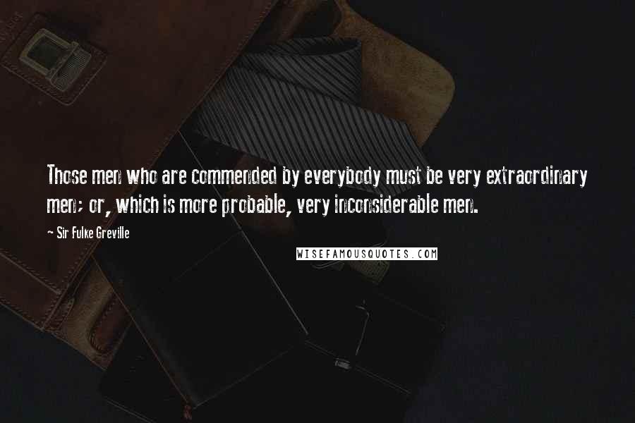 Sir Fulke Greville Quotes: Those men who are commended by everybody must be very extraordinary men; or, which is more probable, very inconsiderable men.