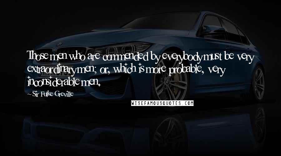 Sir Fulke Greville Quotes: Those men who are commended by everybody must be very extraordinary men; or, which is more probable, very inconsiderable men.
