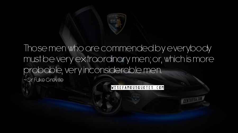 Sir Fulke Greville Quotes: Those men who are commended by everybody must be very extraordinary men; or, which is more probable, very inconsiderable men.