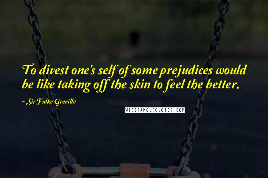 Sir Fulke Greville Quotes: To divest one's self of some prejudices would be like taking off the skin to feel the better.