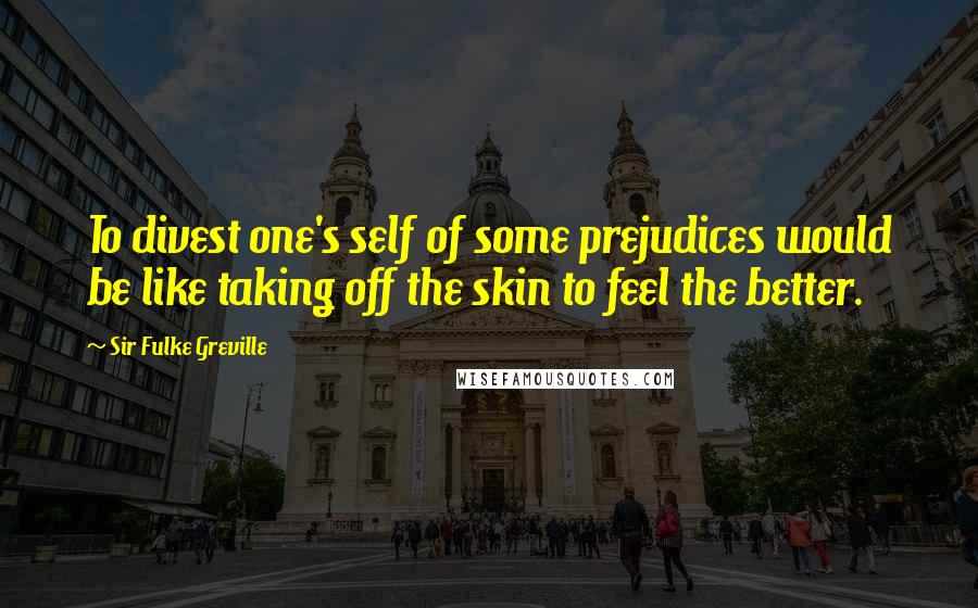 Sir Fulke Greville Quotes: To divest one's self of some prejudices would be like taking off the skin to feel the better.