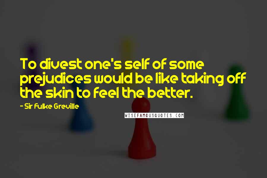 Sir Fulke Greville Quotes: To divest one's self of some prejudices would be like taking off the skin to feel the better.