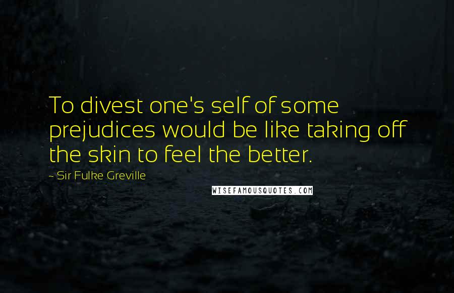 Sir Fulke Greville Quotes: To divest one's self of some prejudices would be like taking off the skin to feel the better.