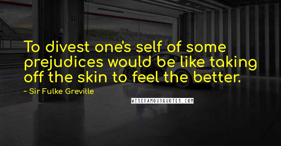 Sir Fulke Greville Quotes: To divest one's self of some prejudices would be like taking off the skin to feel the better.