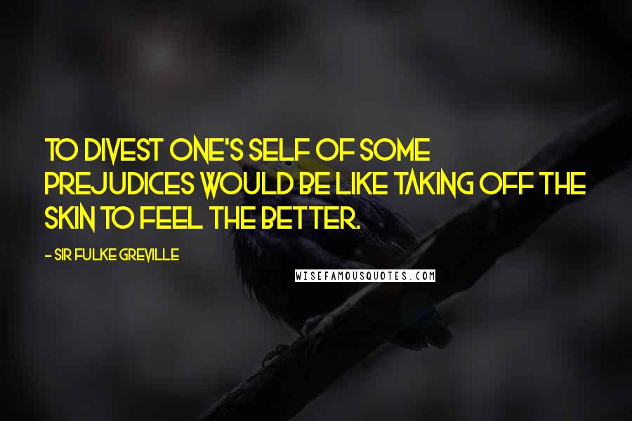 Sir Fulke Greville Quotes: To divest one's self of some prejudices would be like taking off the skin to feel the better.