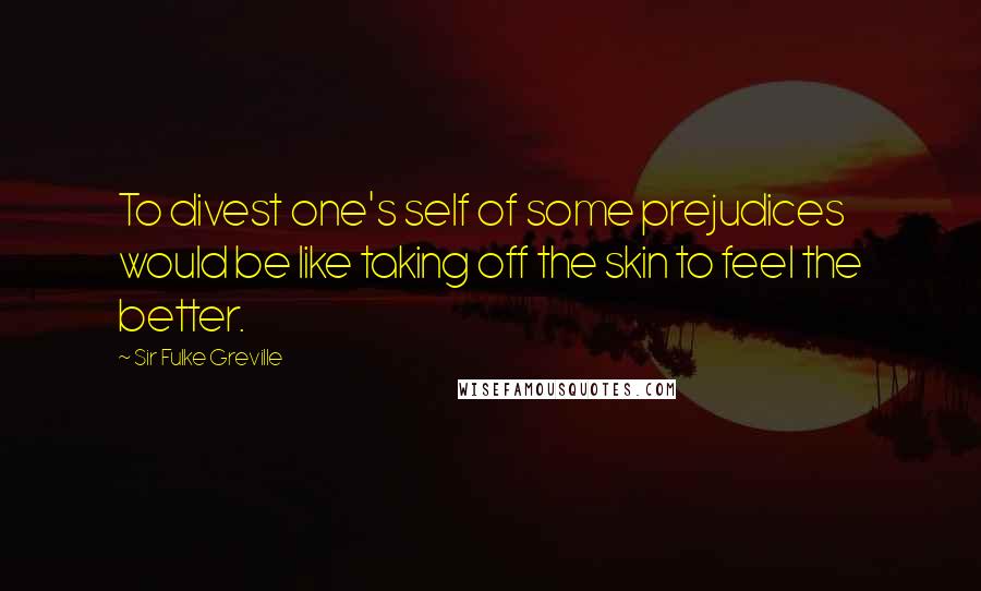 Sir Fulke Greville Quotes: To divest one's self of some prejudices would be like taking off the skin to feel the better.