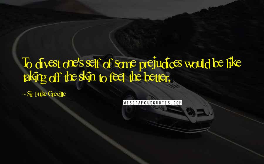 Sir Fulke Greville Quotes: To divest one's self of some prejudices would be like taking off the skin to feel the better.