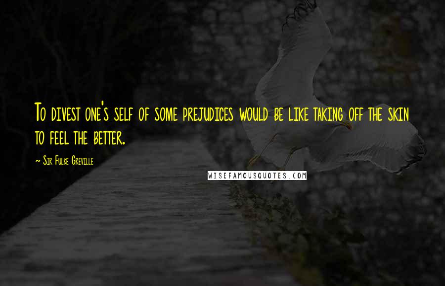 Sir Fulke Greville Quotes: To divest one's self of some prejudices would be like taking off the skin to feel the better.