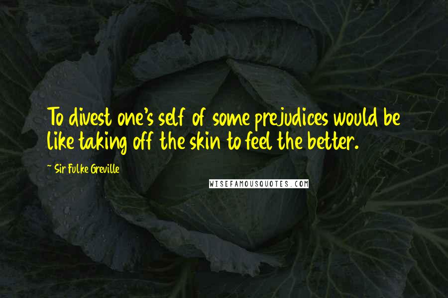 Sir Fulke Greville Quotes: To divest one's self of some prejudices would be like taking off the skin to feel the better.
