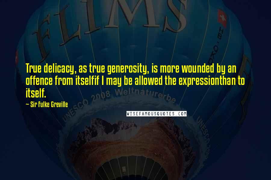 Sir Fulke Greville Quotes: True delicacy, as true generosity, is more wounded by an offence from itselfif I may be allowed the expressionthan to itself.