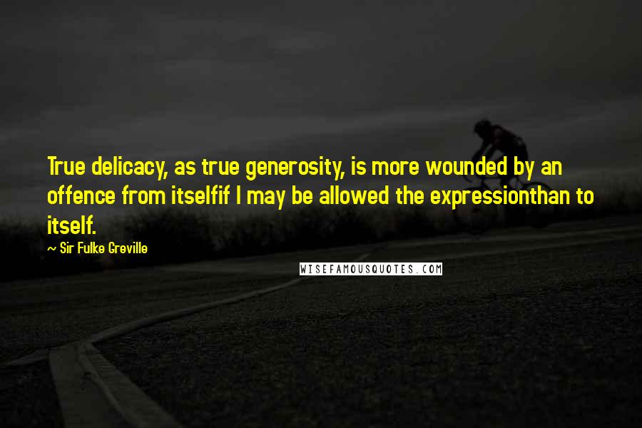 Sir Fulke Greville Quotes: True delicacy, as true generosity, is more wounded by an offence from itselfif I may be allowed the expressionthan to itself.