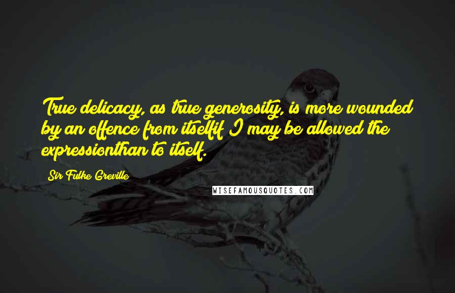 Sir Fulke Greville Quotes: True delicacy, as true generosity, is more wounded by an offence from itselfif I may be allowed the expressionthan to itself.